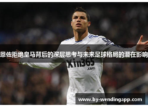 恩佐拒绝皇马背后的深层思考与未来足球格局的潜在影响