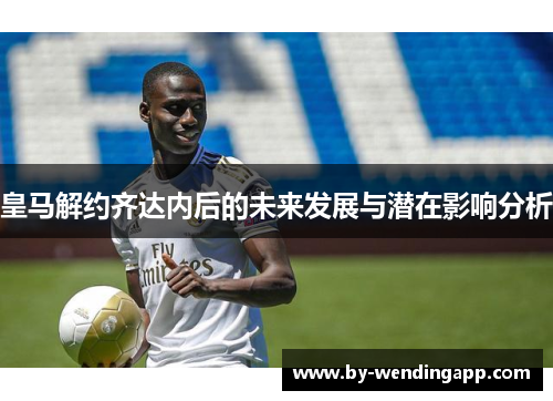 皇马解约齐达内后的未来发展与潜在影响分析