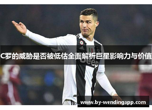 C罗的威胁是否被低估全面解析巨星影响力与价值