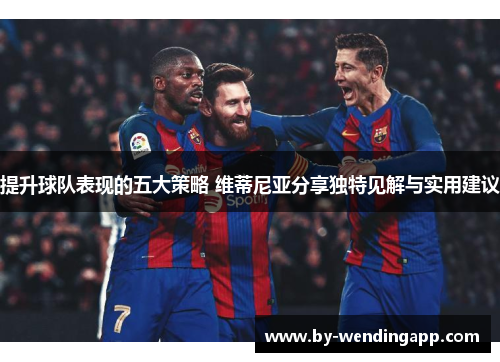 提升球队表现的五大策略 维蒂尼亚分享独特见解与实用建议
