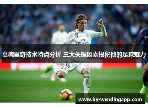 莫德里奇技术特点分析 三大关键因素揭秘他的足球魅力