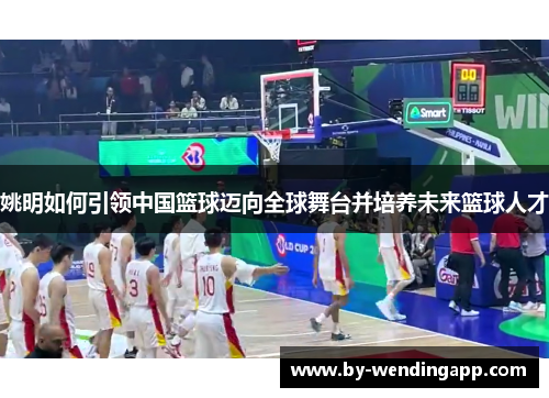 姚明如何引领中国篮球迈向全球舞台并培养未来篮球人才