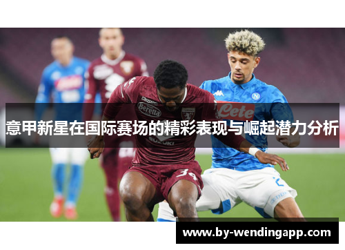 意甲新星在国际赛场的精彩表现与崛起潜力分析