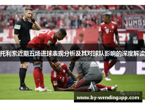 托利索近期五场进球表现分析及其对球队影响的深度解读
