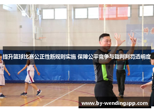 提升篮球比赛公正性新规则实施 保障公平竞争与裁判判罚透明度