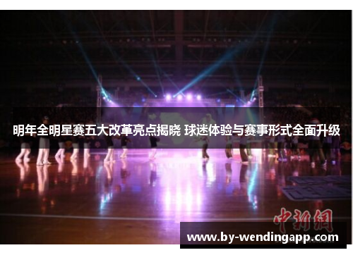 明年全明星赛五大改革亮点揭晓 球迷体验与赛事形式全面升级