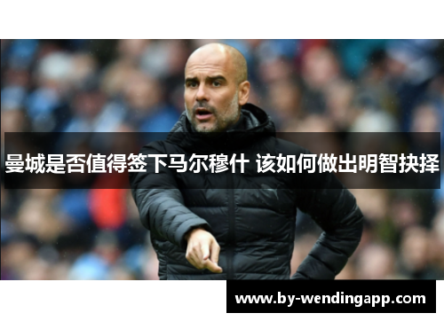 曼城是否值得签下马尔穆什 该如何做出明智抉择