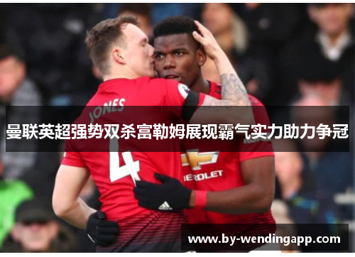 曼联英超强势双杀富勒姆展现霸气实力助力争冠