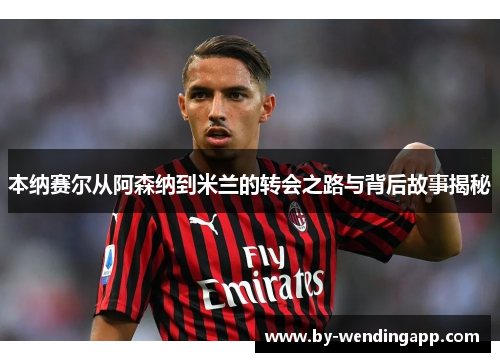 本纳赛尔从阿森纳到米兰的转会之路与背后故事揭秘