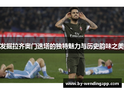 发掘拉齐奥门迭塔的独特魅力与历史韵味之美