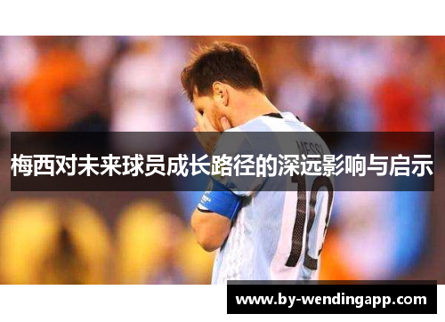 梅西对未来球员成长路径的深远影响与启示