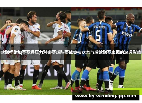 欧联杯附加赛赛程压力对参赛球队整体竞技状态与后续联赛表现的深远影响