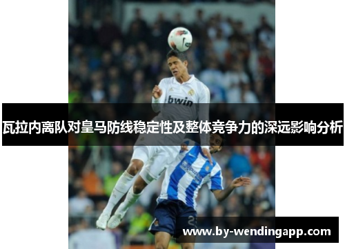 瓦拉内离队对皇马防线稳定性及整体竞争力的深远影响分析