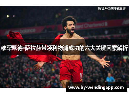 穆罕默德·萨拉赫带领利物浦成功的六大关键因素解析