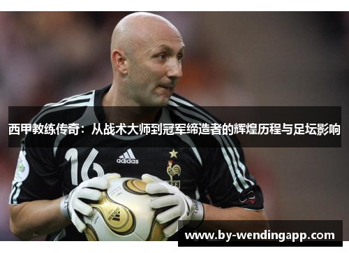 西甲教练传奇：从战术大师到冠军缔造者的辉煌历程与足坛影响