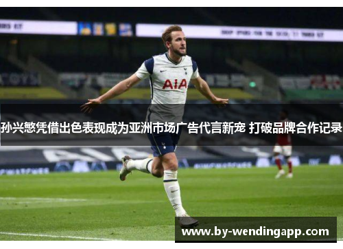 孙兴慜凭借出色表现成为亚洲市场广告代言新宠 打破品牌合作记录