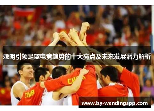 姚明引领足篮电竞趋势的十大亮点及未来发展潜力解析