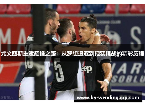 尤文图斯重返巅峰之路：从梦想追逐到现实挑战的精彩历程