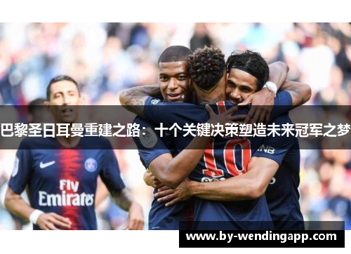 巴黎圣日耳曼重建之路：十个关键决策塑造未来冠军之梦