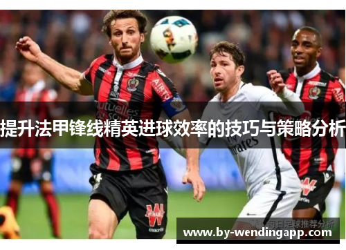 提升法甲锋线精英进球效率的技巧与策略分析