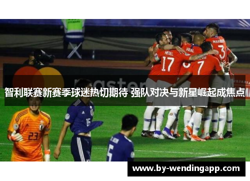 智利联赛新赛季球迷热切期待 强队对决与新星崛起成焦点 智利联赛新赛季球迷热切期待 强队对决与新星崛起成焦点