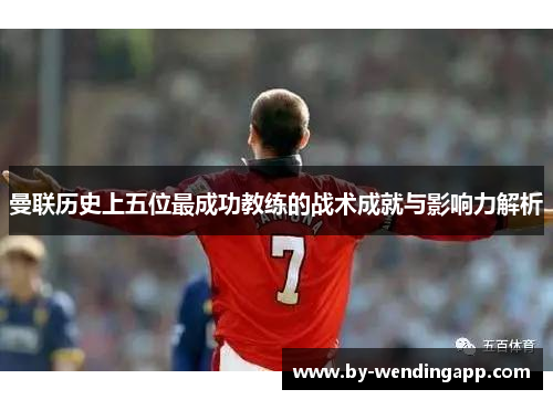 曼联历史上五位最成功教练的战术成就与影响力解析