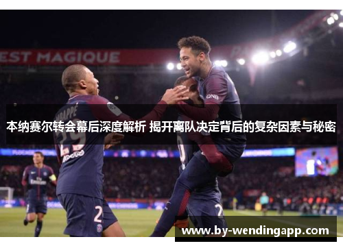 本纳赛尔转会幕后深度解析 揭开离队决定背后的复杂因素与秘密