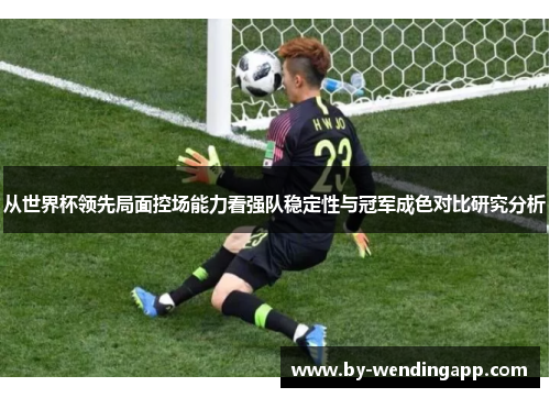 从世界杯领先局面控场能力看强队稳定性与冠军成色对比研究分析