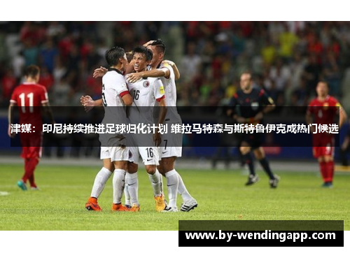 津媒:印尼持续推进足球归化计划 维拉马特森与斯特鲁伊克成热门候选 津媒:印尼持续推进足球归化计划 维拉马特森与斯特鲁伊克成热门候选