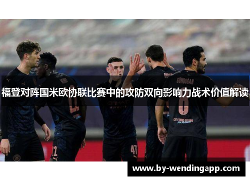 福登对阵国米欧协联比赛中的攻防双向影响力战术价值解读