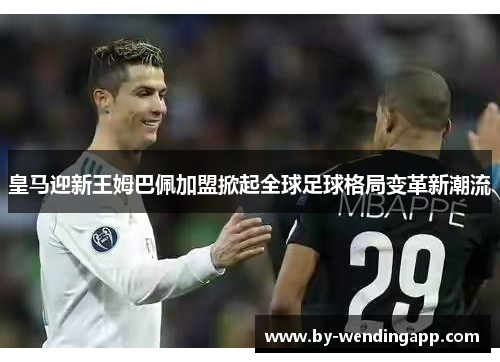 皇马迎新王姆巴佩加盟掀起全球足球格局变革新潮流