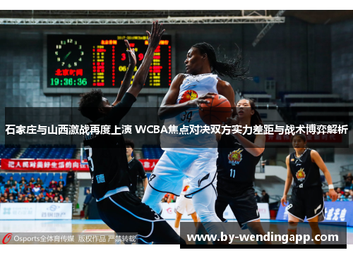 石家庄与山西激战再度上演 WCBA焦点对决双方实力差距与战术博弈解析