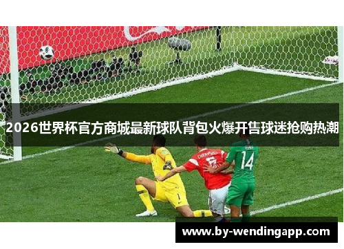 2026世界杯官方商城最新球队背包火爆开售球迷抢购热潮 2026世界杯官方商城最新球队背包火爆开售球迷抢购热潮