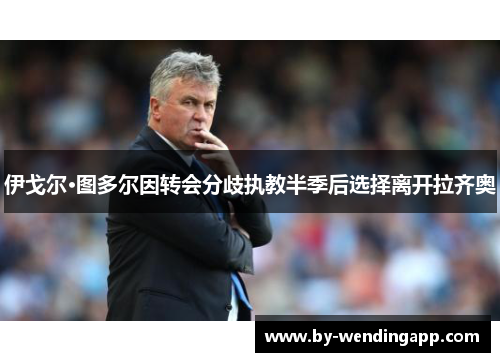 伊戈尔·图多尔因转会分歧执教半季后选择离开拉齐奥 伊戈尔·图多尔因转会分歧执教半季后选择离开拉齐奥
