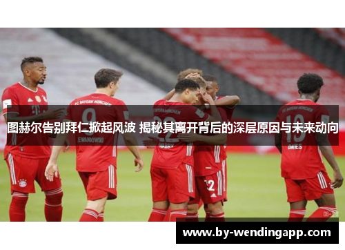 图赫尔告别拜仁掀起风波 揭秘其离开背后的深层原因与未来动向 图赫尔告别拜仁掀起风波 揭秘其离开背后的深层原因与未来动向