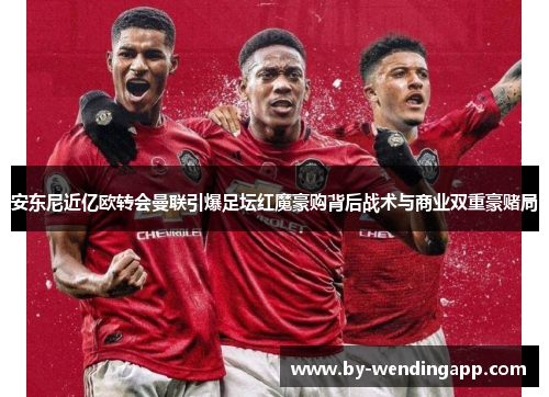 安东尼近亿欧转会曼联引爆足坛红魔豪购背后战术与商业双重豪赌局 安东尼近亿欧转会曼联引爆足坛红魔豪购背后战术与商业双重豪赌局