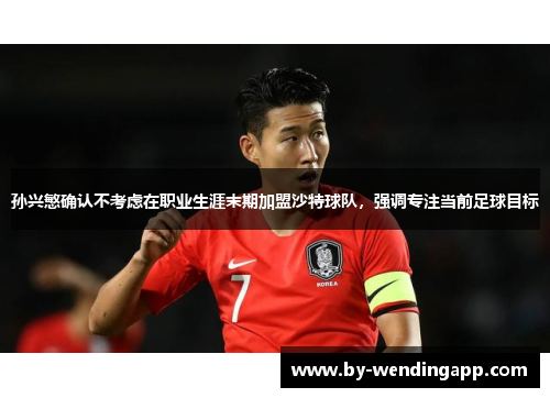 孙兴慜确认不考虑在职业生涯末期加盟沙特球队,强调专注当前足球目标 孙兴慜确认不考虑在职业生涯末期加盟沙特球队,强调专注当前足球目标