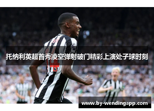 托纳利英超首秀凌空弹射破门精彩上演处子球时刻