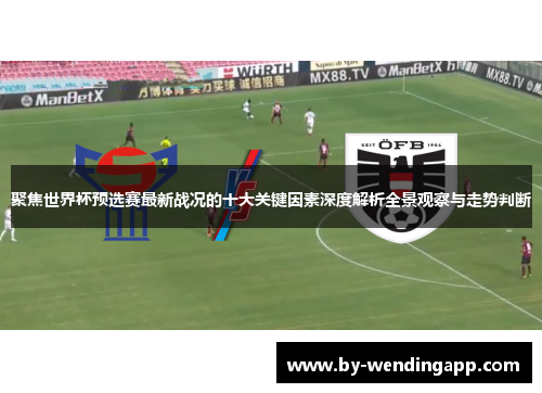 聚焦世界杯预选赛最新战况的十大关键因素深度解析全景观察与走势判断 聚焦世界杯预选赛最新战况的十大关键因素深度解析全景观察与走势判断