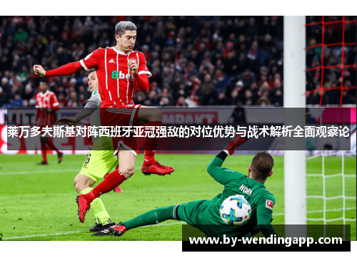 莱万多夫斯基对阵西班牙亚冠强敌的对位优势与战术解析全面观察论