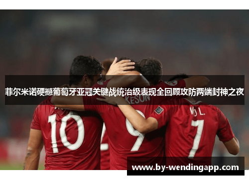 菲尔米诺硬撼葡萄牙亚冠关键战统治级表现全回顾攻防两端封神之夜