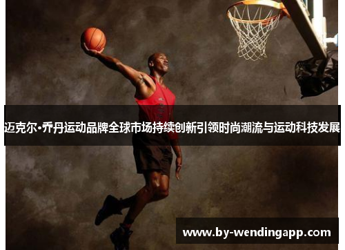 迈克尔·乔丹运动品牌全球市场持续创新引领时尚潮流与运动科技发展