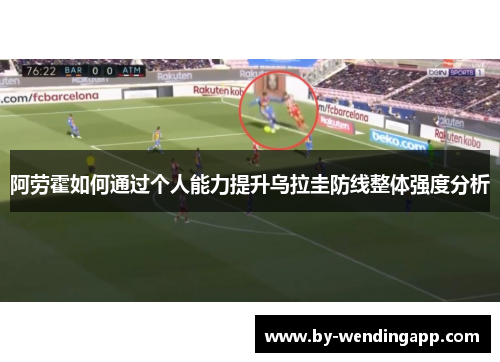 阿劳霍如何通过个人能力提升乌拉圭防线整体强度分析 阿劳霍如何通过个人能力提升乌拉圭防线整体强度分析