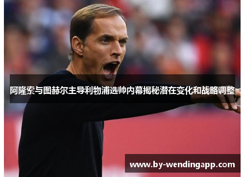 阿隆索与图赫尔主导利物浦选帅内幕揭秘潜在变化和战略调整
