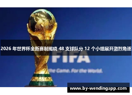 2026 年世界杯全新赛制揭晓 48 支球队分 12 个小组展开激烈角逐