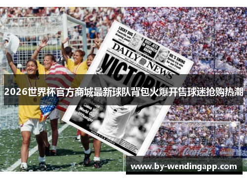 2026世界杯官方商城最新球队背包火爆开售球迷抢购热潮 2026世界杯官方商城最新球队背包火爆开售球迷抢购热潮