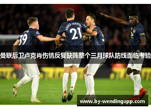 曼联后卫卢克肖伤情反复缺阵整个三月球队防线面临考验