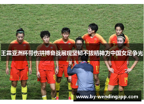 王霜亚洲杯带伤拼搏奋战展现坚韧不拔精神为中国女足争光