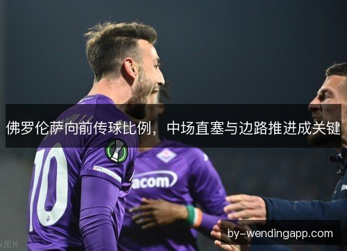 佛罗伦萨向前传球比例，中场直塞与边路推进成关键
